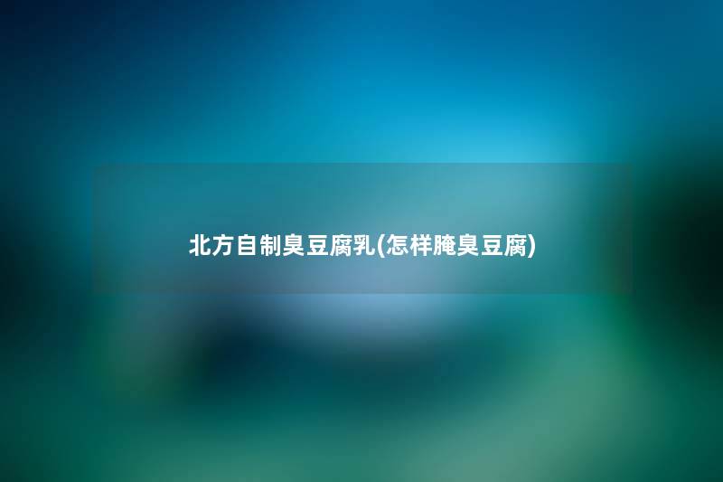 北方自制臭豆腐乳(怎样腌臭豆腐) 北方自制臭豆腐乳(怎样腌臭豆腐)
