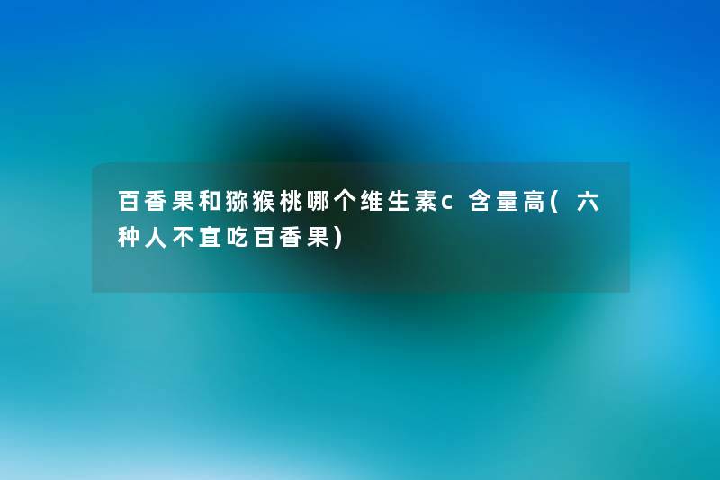 百香果和猕猴桃哪个维生素c含量高(六种人不宜吃百香果) 百香果和猕猴桃哪个维生素c含量高(六种人不宜吃百香果)