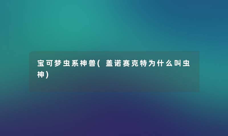 宝可梦虫系神兽(盖诺赛克特为什么叫虫神) 宝可梦虫系神兽(盖诺赛克特为什么叫虫神)
