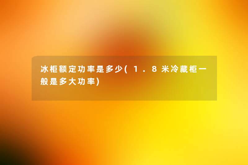 冰柜额定功率是多少(1.8米冷藏柜一般是多大功率) 冰柜额定功率是多少(1.8米冷藏柜一般是多大功率)