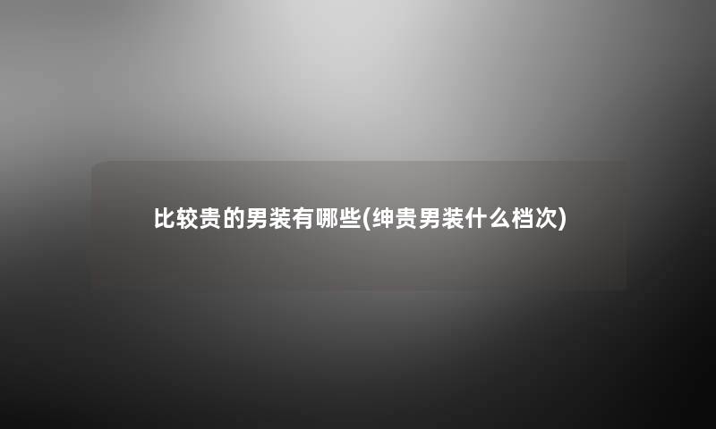 比较贵的男装有哪些(绅贵男装什么档次) 比较贵的男装有哪些(绅贵男装什么档次)