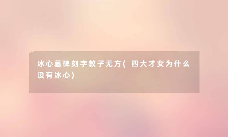 冰心墓碑刻字教子无方(四大才女为什么没有冰心) 冰心墓碑刻字教子无方(四大才女为什么没有冰心)