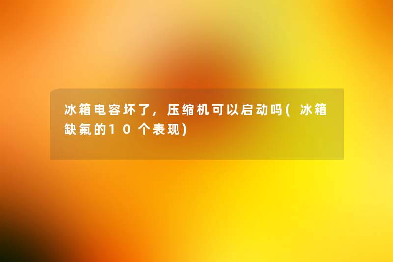 冰箱电容坏了,压缩机可以启动吗(冰箱缺氟的10个表现) 冰箱电容坏了,压缩机可以启动吗(冰箱缺氟的10个表现)