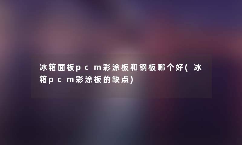 冰箱面板pcm彩涂板和钢板哪个好(冰箱pcm彩涂板的缺点) 冰箱面板pcm彩涂板和钢板哪个好(冰箱pcm彩涂板的缺点)