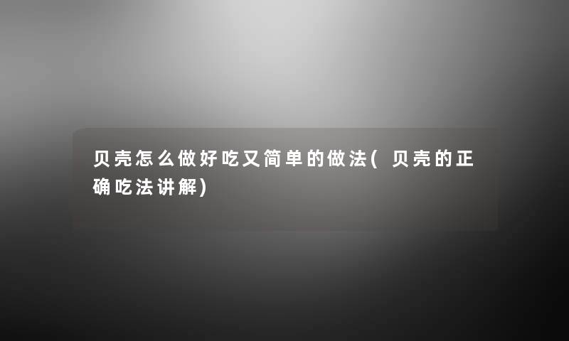 贝壳怎么做好吃又简单的做法(贝壳的正确吃法讲解) 贝壳怎么做好吃又简单的做法(贝壳的正确吃法讲解)