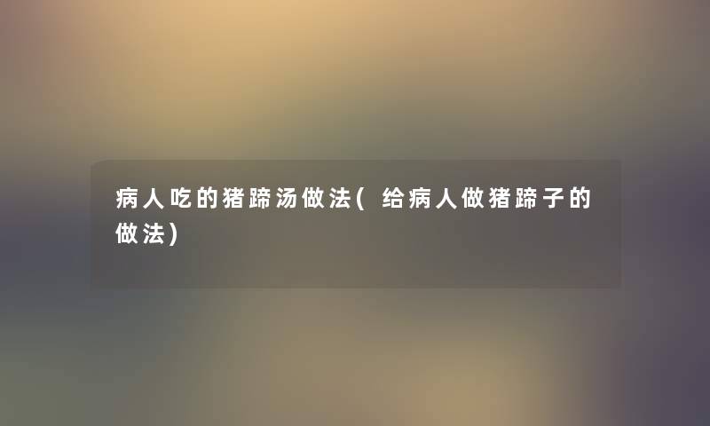病人吃的猪蹄汤做法(给病人做猪蹄子的做法) 病人吃的猪蹄汤做法(给病人做猪蹄子的做法)