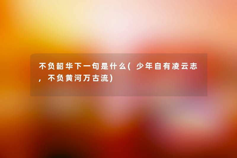 不负韶华下一句是什么(少年自有凌云志,不负黄河万古流) 不负韶华下一句是什么(少年自有凌云志,不负黄河万古流)