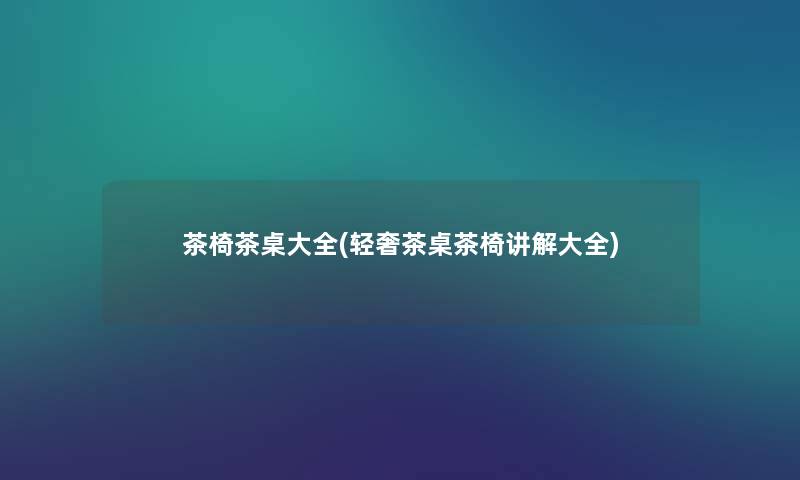 茶椅茶桌大全(轻奢茶桌茶椅讲解大全) 茶椅茶桌大全(轻奢茶桌茶椅讲解大全)