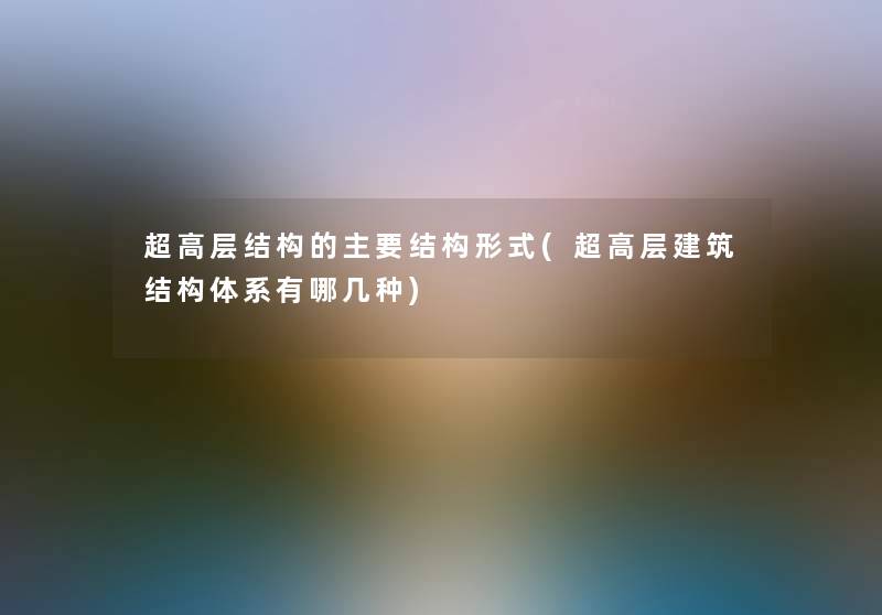 超高层结构的主要结构形式(超高层建筑结构体系有哪几种) 超高层结构的主要结构形式(超高层建筑结构体系有哪几种)