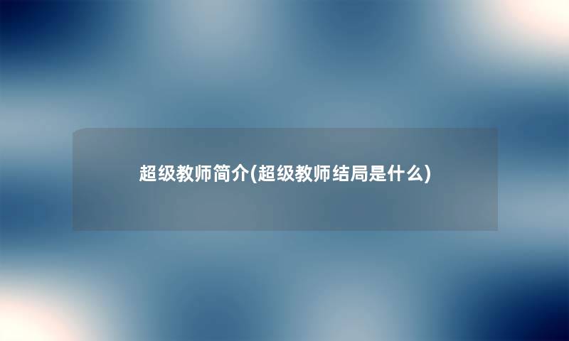 超级教师简介(超级教师结局是什么) 超级教师简介(超级教师结局是什么)