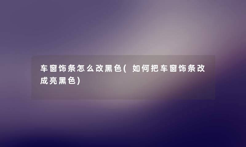 车窗饰条怎么改黑色(如何把车窗饰条改成亮黑色) 车窗饰条怎么改黑色(如何把车窗饰条改成亮黑色)