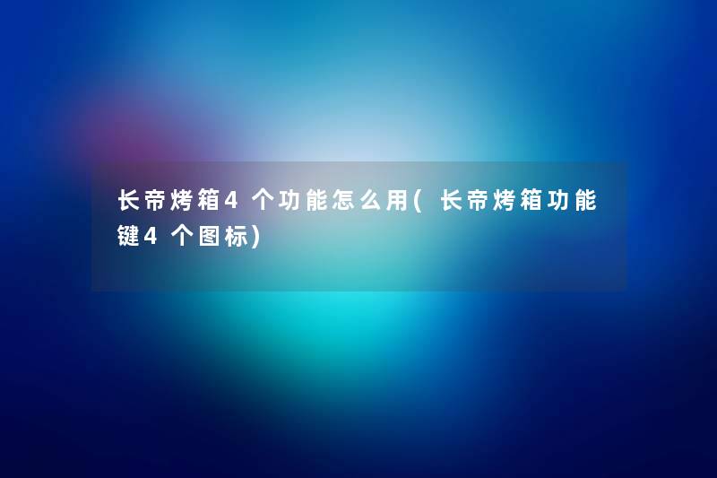 长帝烤箱4个功能怎么用(长帝烤箱功能键4个图标) 长帝烤箱4个功能怎么用(长帝烤箱功能键4个图标)