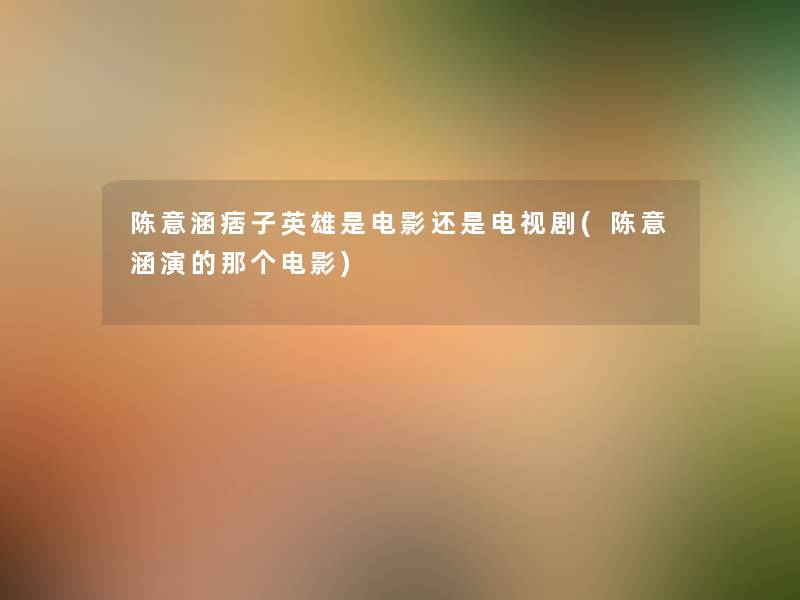 陈意涵痞子英雄是电影还是电视剧(陈意涵演的那个电影) 陈意涵痞子英雄是电影还是电视剧(陈意涵演的那个电影)