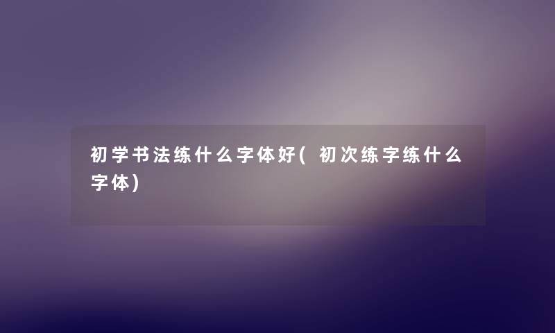 初学书法练什么字体好(初次练字练什么字体) 初学书法练什么字体好(初次练字练什么字体)