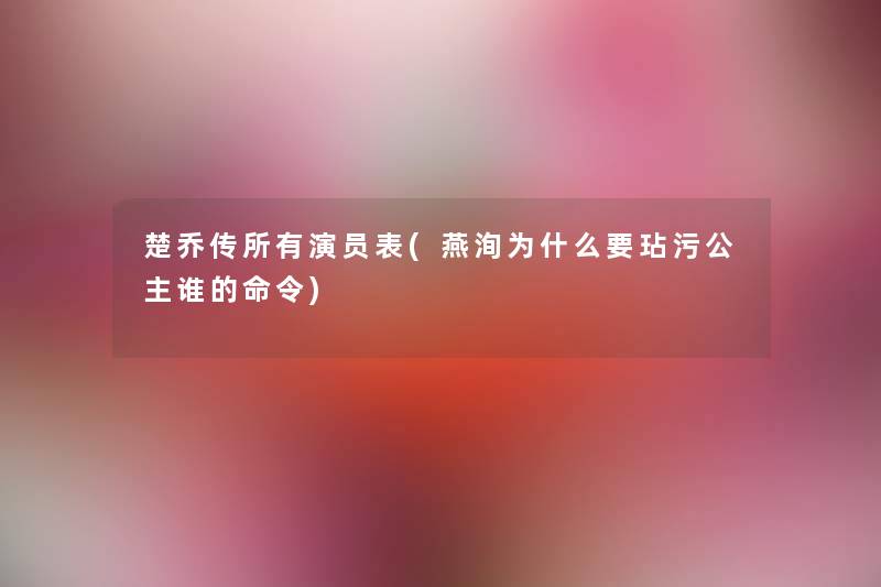 楚乔传所有演员表(燕洵为什么要玷污公主谁的命令) 楚乔传所有演员表(燕洵为什么要玷污公主谁的命令)