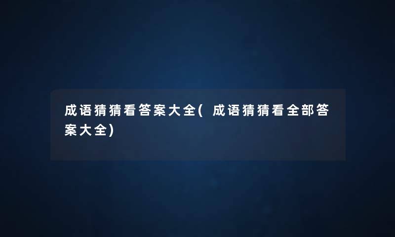 成语猜猜看答案大全(成语猜猜看整理的答案大全) 成语猜猜看答案大全(成语猜猜看整理的答案大全)
