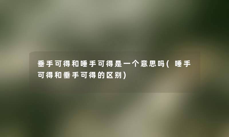 垂手可得和唾手可得是一个意思吗(唾手可得和垂手可得的区别) 垂手可得和唾手可得是一个意思吗(唾手可得和垂手可得的区别)