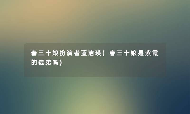春三十娘扮演者蓝洁瑛(春三十娘是紫霞的徒弟吗) 春三十娘扮演者蓝洁瑛(春三十娘是紫霞的徒弟吗)