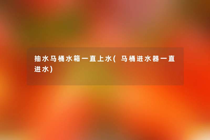 抽水马桶水箱一直上水(马桶进水器一直进水) 抽水马桶水箱一直上水(马桶进水器一直进水)