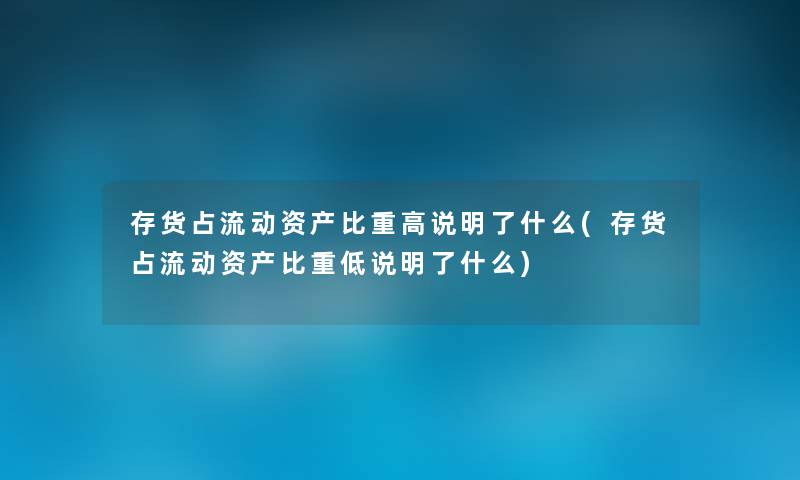 存货占流动资产比重高说明了什么(存货占流动资产比重低说明了什么) 存货占流动资产比重高说明了什么(存货占流动资产比重低说明了什么)