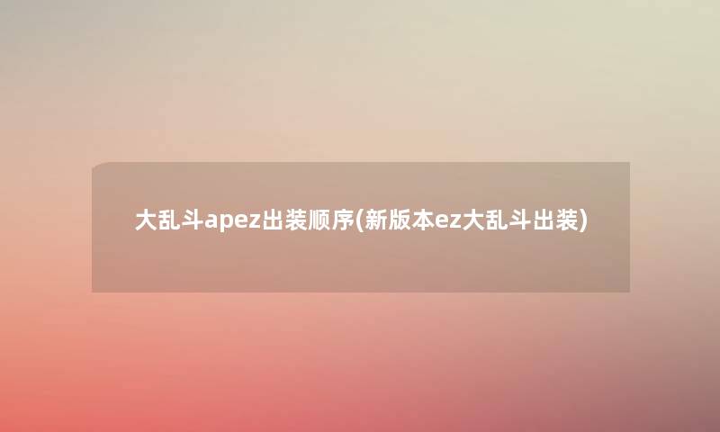大乱斗apez出装顺序(新版本ez大乱斗出装) 大乱斗apez出装顺序(新版本ez大乱斗出装)
