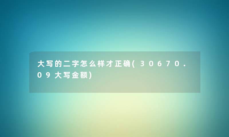 大写的二字怎么样才正确(30670.09大写金额) 大写的二字怎么样才正确(30670.09大写金额)