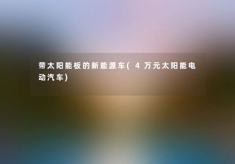 带太阳能板的新能源车(4万元太阳能电动汽车) 带太阳能板的新能源车(4万元太阳能电动汽车)
