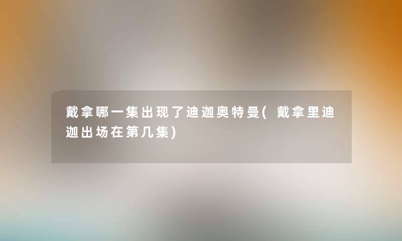 戴拿哪一集出现了迪迦奥特曼(戴拿里迪迦出场在第几集) 戴拿哪一集出现了迪迦奥特曼(戴拿里迪迦出场在第几集)
