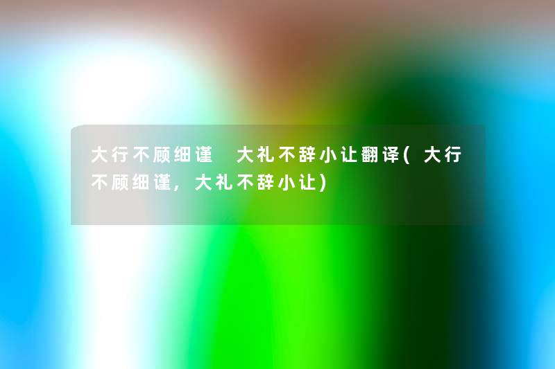 大行不顾细谨 大礼不辞小让翻译(大行不顾细谨,大礼不辞小让) 大行不顾细谨 大礼不辞小让翻译(大行不顾细谨,大礼不辞小让)