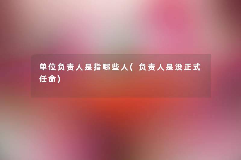 单位是指哪些人(是没正式任命) 单位是指哪些人(是没正式任命)