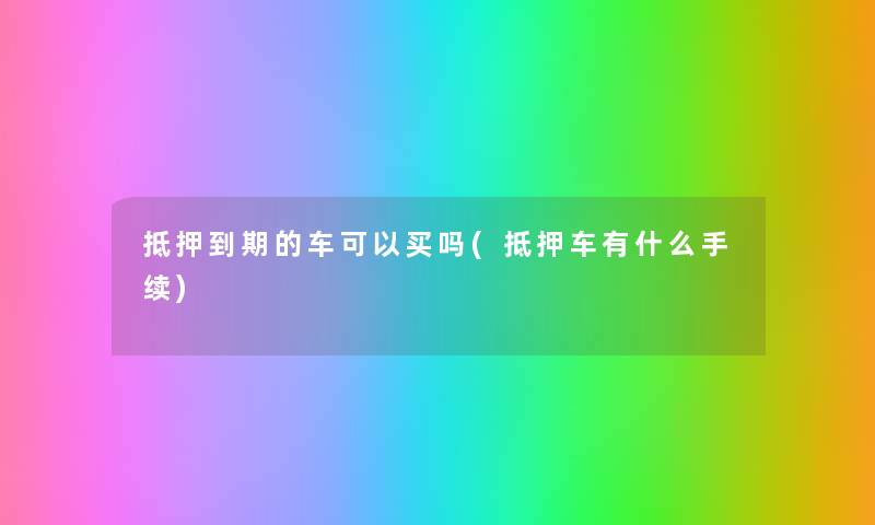 抵押到期的车可以买吗(抵押车有什么手续) 抵押到期的车可以买吗(抵押车有什么手续)
