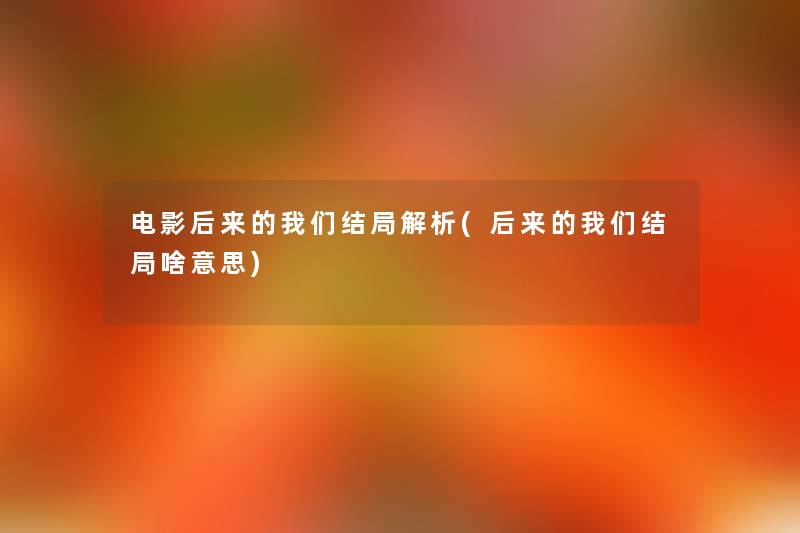 电影后来的结局解析(后来的结局啥意思) 电影后来的结局解析(后来的结局啥意思)