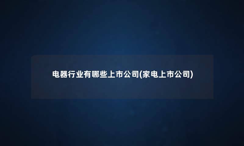 电器行业有哪些上市公司(家电上市公司) 电器行业有哪些上市公司(家电上市公司)