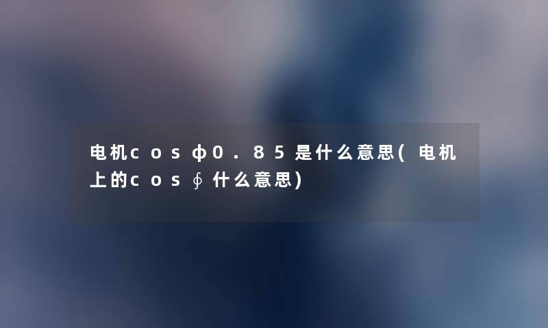 电机cosφ0.85是什么意思(电机上的cos∮什么意思) 电机cosφ0.85是什么意思(电机上的cos∮什么意思)