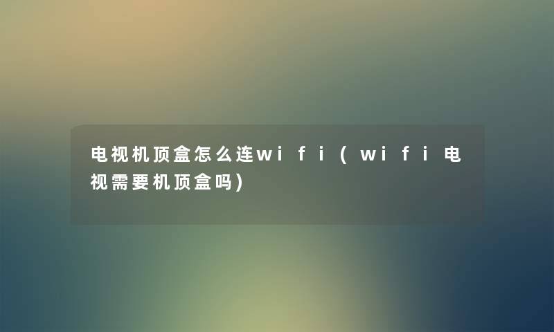 电视机顶盒怎么连wifi(wifi电视需要机顶盒吗) 电视机顶盒怎么连wifi(wifi电视需要机顶盒吗)