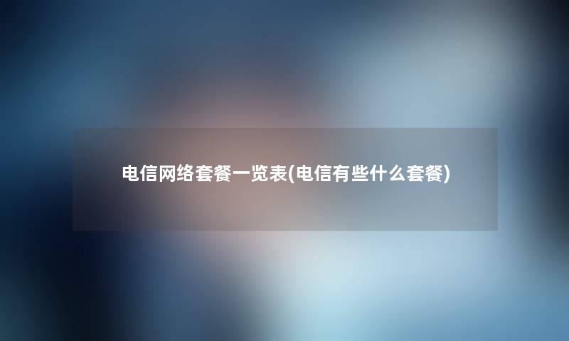 电信网络套餐一览表(电信有些什么套餐)