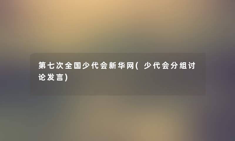 第七次全国少代会新华网(少代会分组讨论发言) 第七次全国少代会新华网(少代会分组讨论发言)