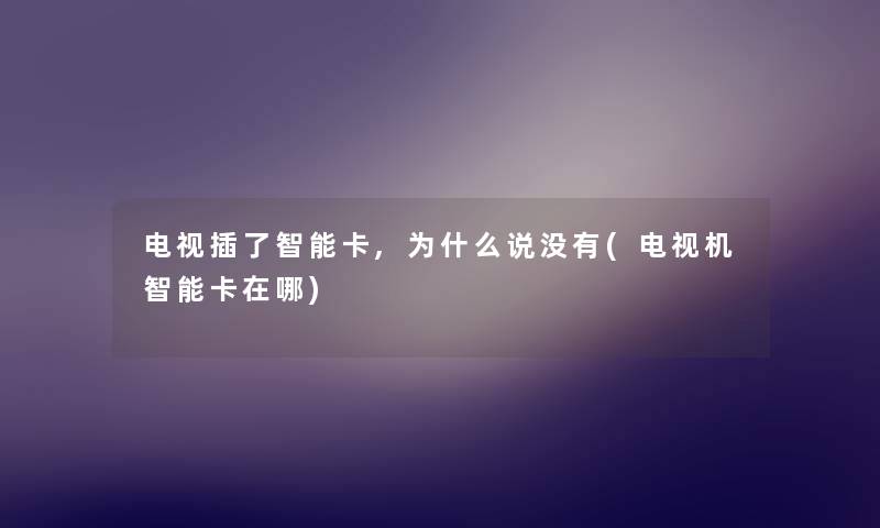 电视插了智能卡,为什么说没有(电视机智能卡在哪) 电视插了智能卡,为什么说没有(电视机智能卡在哪)