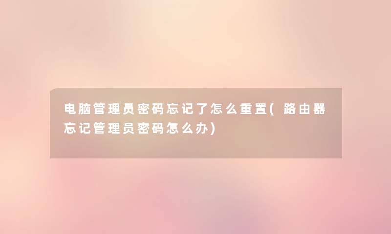 电脑管理员密码忘记了怎么重置(路由器忘记管理员密码怎么办) 电脑管理员密码忘记了怎么重置(路由器忘记管理员密码怎么办)