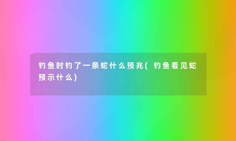 钓鱼时钓了一条蛇什么预兆(钓鱼看见蛇预示什么) 钓鱼时钓了一条蛇什么预兆(钓鱼看见蛇预示什么)