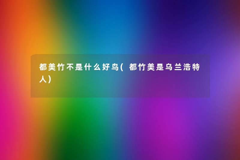都美竹不是什么好鸟(都竹美是乌兰浩特人) 都美竹不是什么好鸟(都竹美是乌兰浩特人)