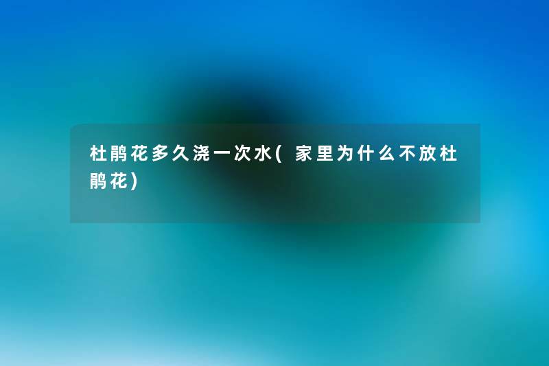 杜鹃花多久浇一次水(家里为什么不放杜鹃花) 杜鹃花多久浇一次水(家里为什么不放杜鹃花)