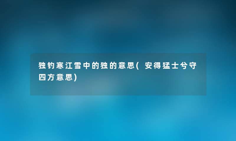 独钓寒江雪中的独的意思(安得猛士兮守四方意思) 独钓寒江雪中的独的意思(安得猛士兮守四方意思)
