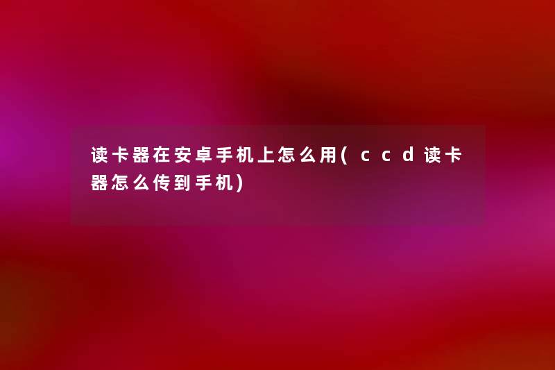 读卡器在安卓手机上怎么用(ccd读卡器怎么传到手机) 读卡器在安卓手机上怎么用(ccd读卡器怎么传到手机)