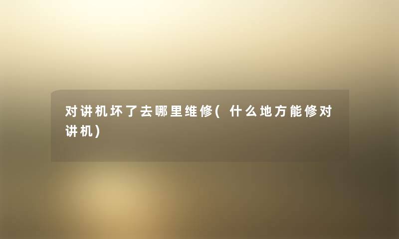 对讲机坏了去哪里维修(什么地方能修对讲机) 对讲机坏了去哪里维修(什么地方能修对讲机)