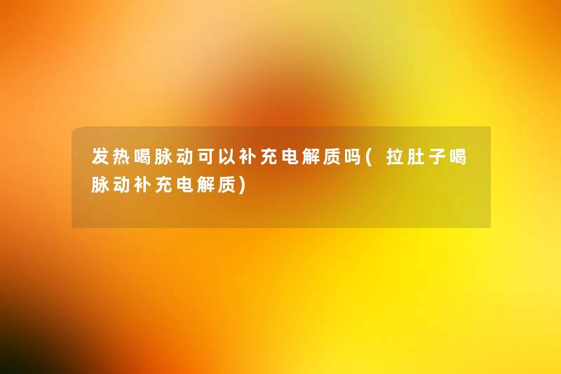 发热喝脉动可以补充电解质吗(拉肚子喝脉动补充电解质)