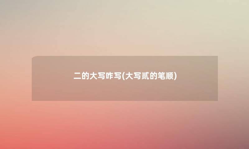 二的大写咋写(大写贰的笔顺) 二的大写咋写(大写贰的笔顺)