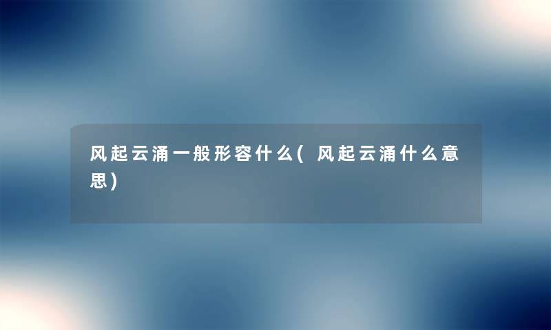 风起云涌一般形容什么(风起云涌什么意思) 风起云涌一般形容什么(风起云涌什么意思)