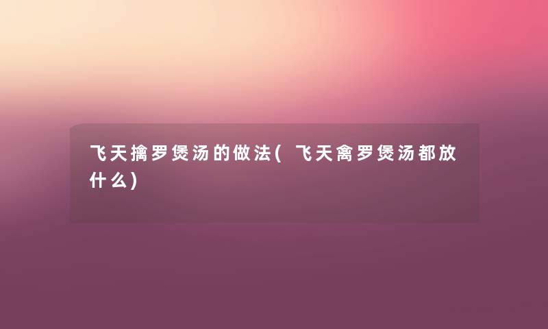 飞天擒罗煲汤的做法(飞天禽罗煲汤都放什么) 飞天擒罗煲汤的做法(飞天禽罗煲汤都放什么)