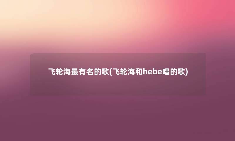 飞轮海有名的歌(飞轮海和hebe唱的歌) 飞轮海有名的歌(飞轮海和hebe唱的歌)